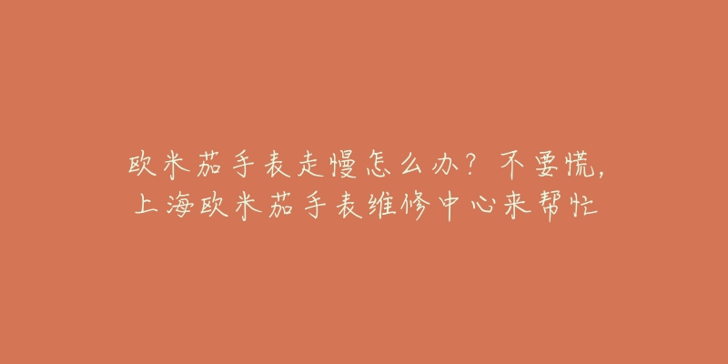 歐米茄手表走慢怎么辦？不要慌，上海歐米茄手表維修中心來幫忙