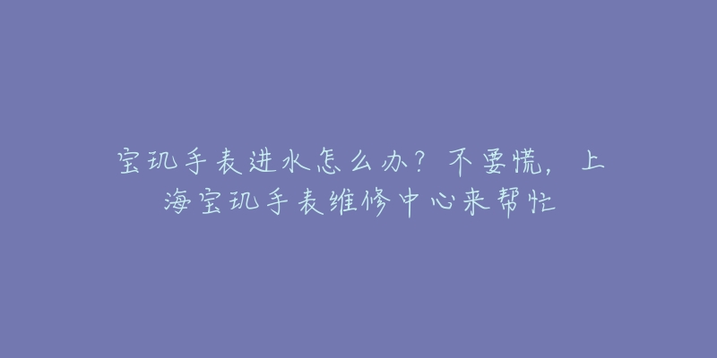 寶璣手表進水怎么辦？不要慌，上海寶璣手表維修中心來幫忙