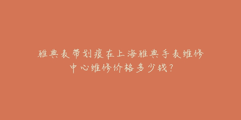 雅典表帶劃痕在上海雅典手表維修中心維修價(jià)格多少錢？