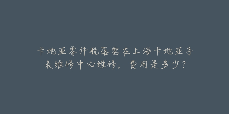 卡地亞零件脫落需在上?？ǖ貋喪直砭S修中心維修，費(fèi)用是多少？