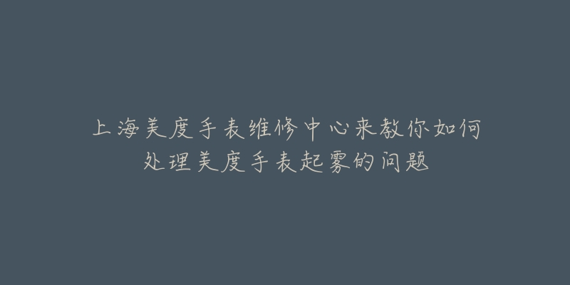 上海美度手表維修中心來教你如何處理美度手表起霧的問題