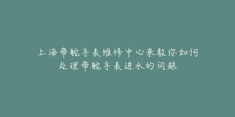 上海帝舵手表維修中心來(lái)教你如何處理帝舵手表進(jìn)水的問(wèn)題