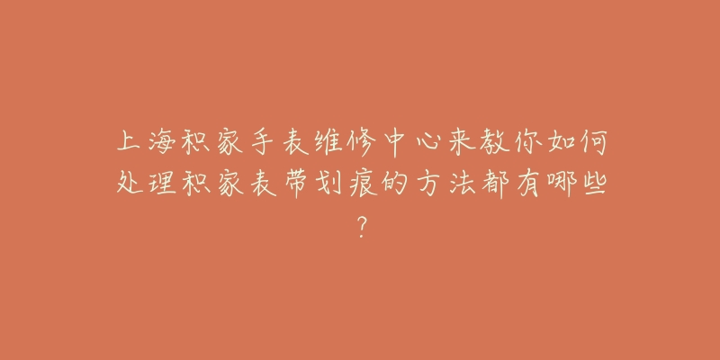 上海積家手表維修中心來教你如何處理積家表帶劃痕的方法都有哪些？