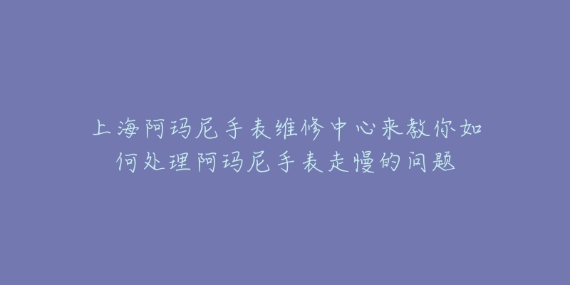 上海阿瑪尼手表維修中心來教你如何處理阿瑪尼手表走慢的問題