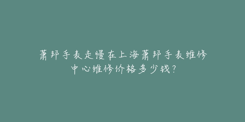 蕭邦手表走慢在上海蕭邦手表維修中心維修價(jià)格多少錢？