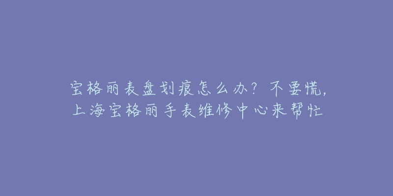 寶格麗表盤劃痕怎么辦？不要慌，上海寶格麗手表維修中心來幫忙