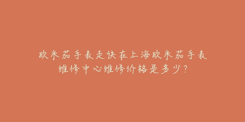 歐米茄手表走快在上海歐米茄手表維修中心維修價(jià)格是多少？