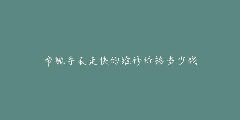 帝舵手表走快的維修價格多少錢