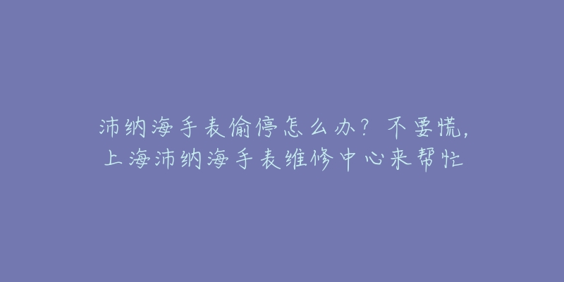 沛納海手表偷停怎么辦？不要慌，上海沛納海手表維修中心來幫忙