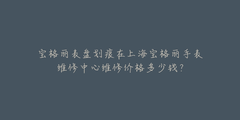 寶格麗表盤劃痕在上海寶格麗手表維修中心維修價格多少錢？