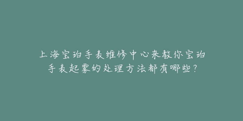 上海寶珀手表維修中心來教你寶珀手表起霧的處理方法都有哪些？