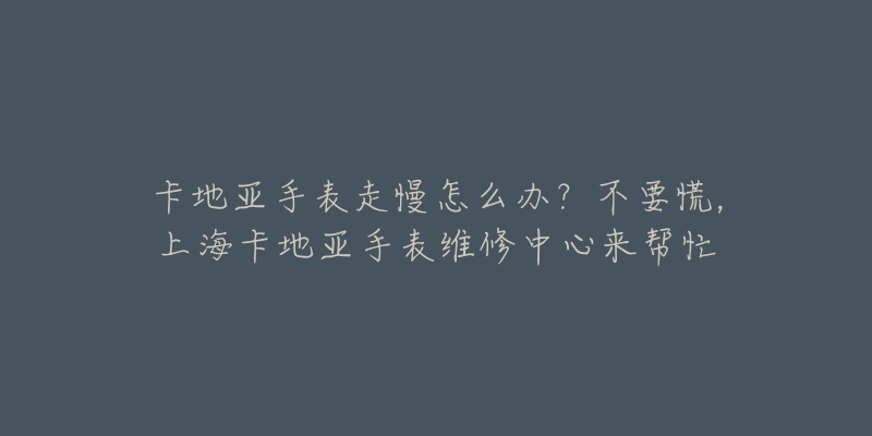 卡地亞手表走慢怎么辦？不要慌，上海卡地亞手表維修中心來(lái)幫忙