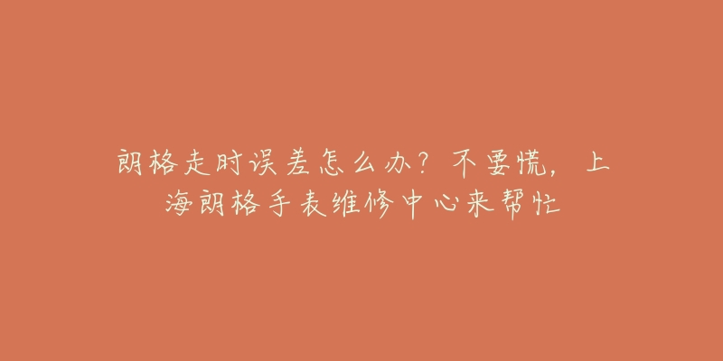 朗格走時(shí)誤差怎么辦？不要慌，上海朗格手表維修中心來幫忙