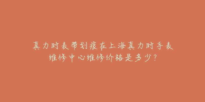 真力時表帶劃痕在上海真力時手表維修中心維修價格是多少？