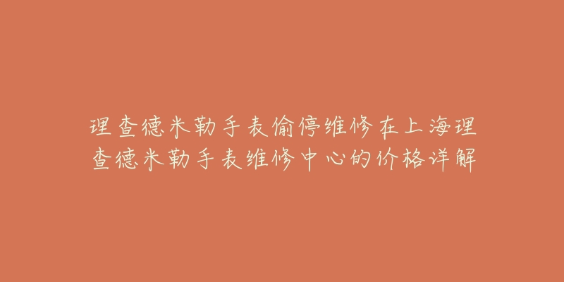 理查德米勒手表偷停維修在上海理查德米勒手表維修中心的價格詳解