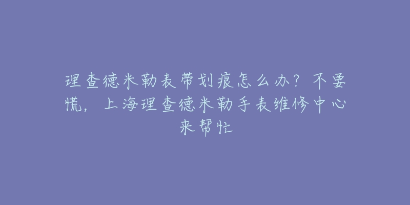 理查德米勒表帶劃痕怎么辦？不要慌，上海理查德米勒手表維修中心來(lái)幫忙