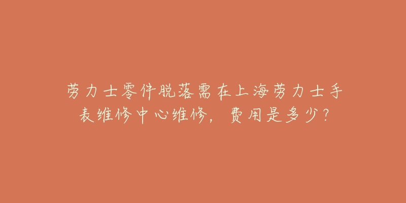 勞力士零件脫落需在上海勞力士手表維修中心維修，費(fèi)用是多少？