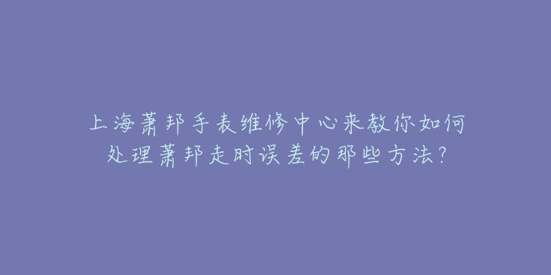 上海蕭邦手表維修中心來教你如何處理蕭邦走時誤差的那些方法？