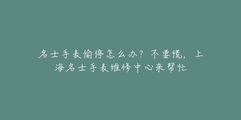 名士手表偷停怎么辦？不要慌，上海名士手表維修中心來幫忙