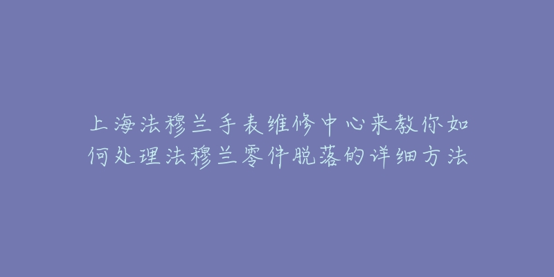 上海法穆蘭手表維修中心來教你如何處理法穆蘭零件脫落的詳細方法