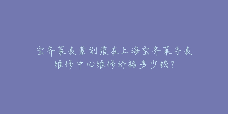 寶齊萊表蒙劃痕在上海寶齊萊手表維修中心維修價格多少錢？