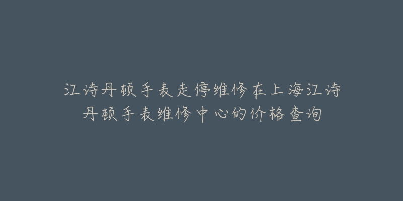 江詩丹頓手表走停維修在上海江詩丹頓手表維修中心的價格查詢