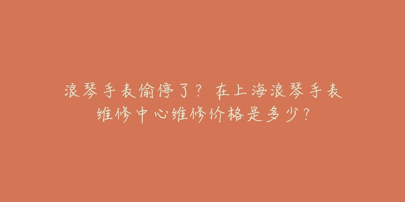 浪琴手表偷停了？在上海浪琴手表維修中心維修價(jià)格是多少？