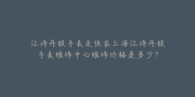 江詩丹頓手表走快在上海江詩丹頓手表維修中心維修價格是多少？