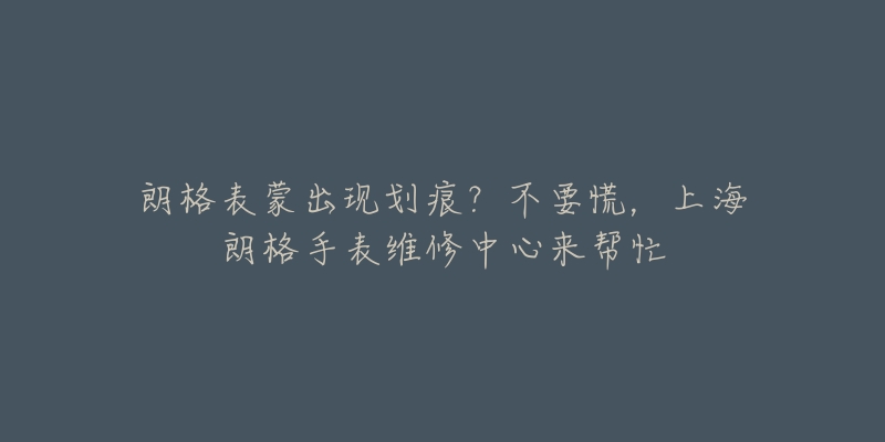 朗格表蒙出現(xiàn)劃痕？不要慌，上海朗格手表維修中心來幫忙