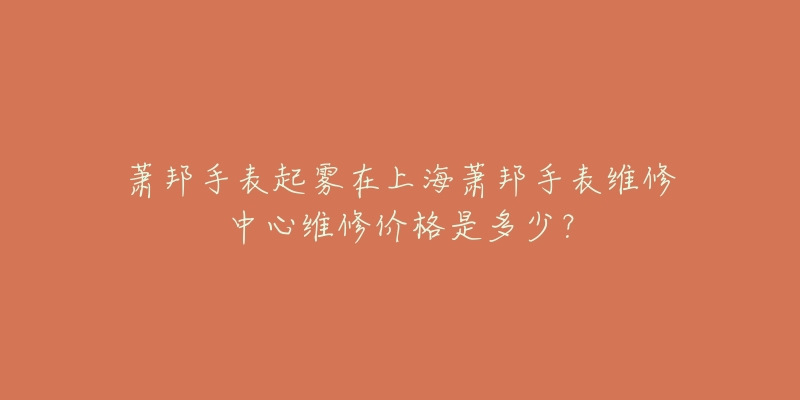 蕭邦手表起霧在上海蕭邦手表維修中心維修價格是多少？