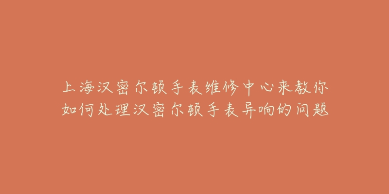 上海漢密爾頓手表維修中心來教你如何處理漢密爾頓手表異響的問題