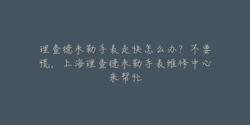 理查德米勒手表走快怎么辦？不要慌，上海理查德米勒手表維修中心來幫忙