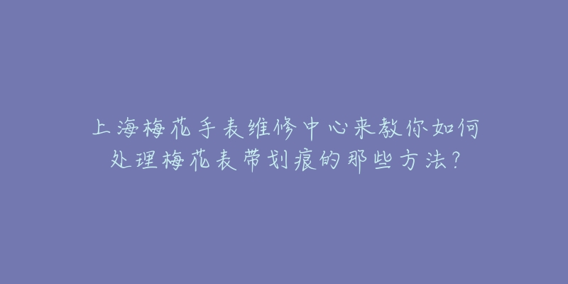 上海梅花手表維修中心來教你如何處理梅花表帶劃痕的那些方法？