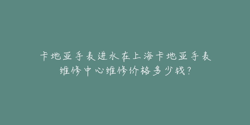 卡地亞手表進水在上海卡地亞手表維修中心維修價格多少錢？