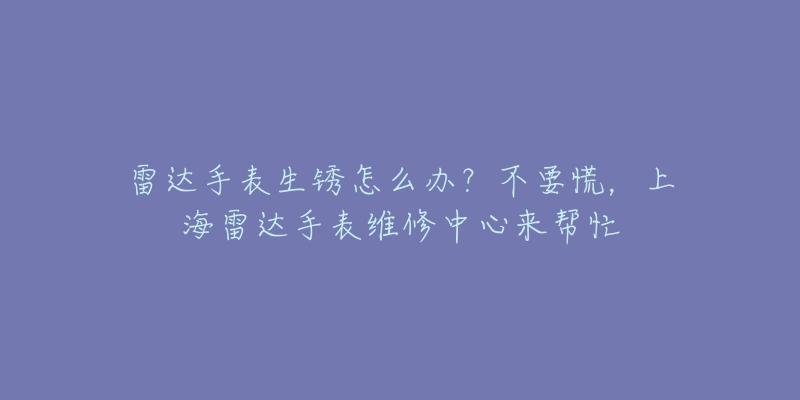 雷達(dá)手表生銹怎么辦？不要慌，上海雷達(dá)手表維修中心來幫忙