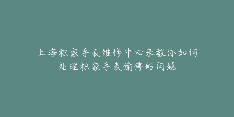 上海積家手表維修中心來教你如何處理積家手表偷停的問題