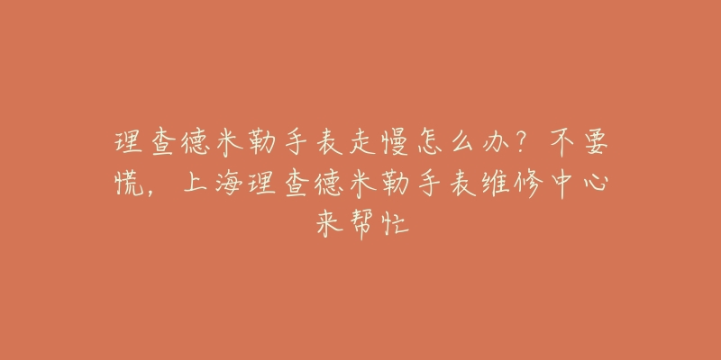 理查德米勒手表走慢怎么辦？不要慌，上海理查德米勒手表維修中心來幫忙