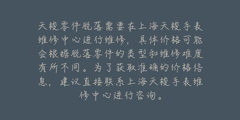 天梭零件脫落需要在上海天梭手表維修中心進(jìn)行維修，具體價(jià)格可能會(huì)根據(jù)脫落零件的類(lèi)型和維修難度有所不同。為了獲取準(zhǔn)確的價(jià)格信息，建議直接聯(lián)系上海天梭手表維修中心進(jìn)行咨詢(xún)。