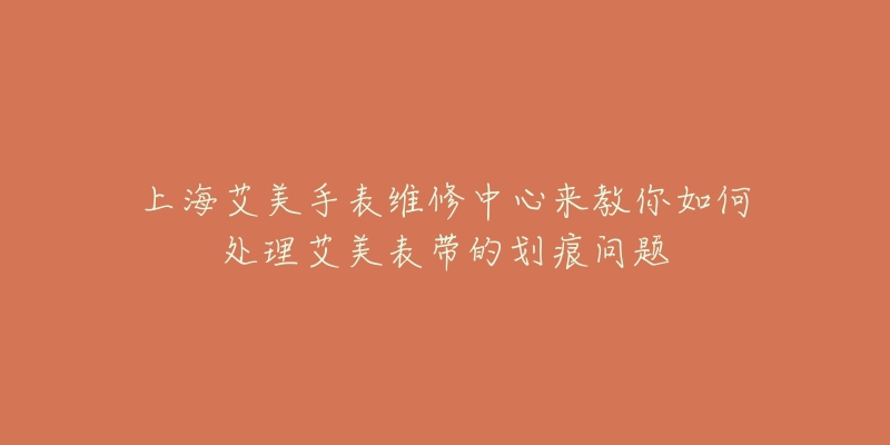 上海艾美手表維修中心來教你如何處理艾美表帶的劃痕問題