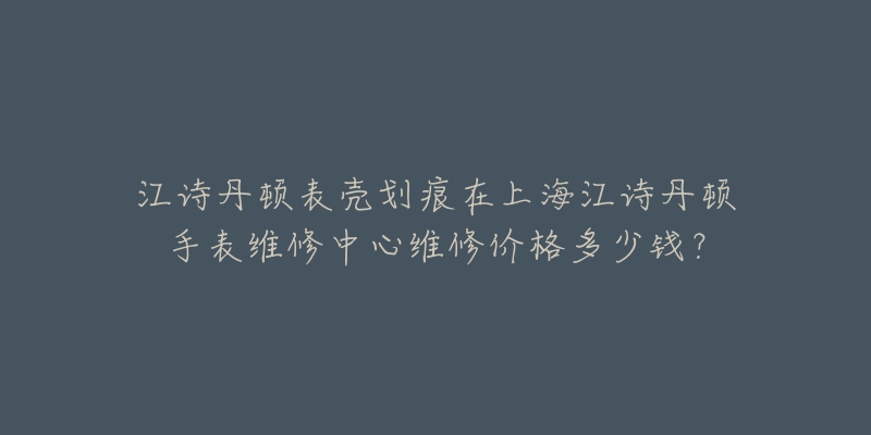 江詩(shī)丹頓表殼劃痕在上海江詩(shī)丹頓手表維修中心維修價(jià)格多少錢？