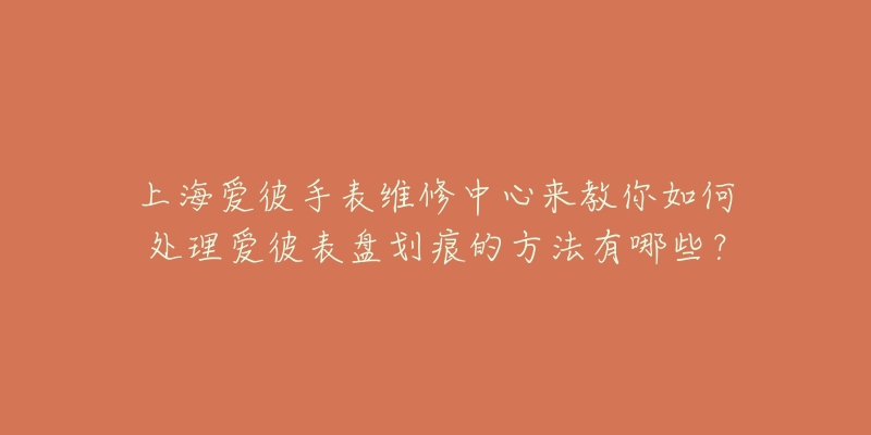 上海愛(ài)彼手表維修中心來(lái)教你如何處理愛(ài)彼表盤劃痕的方法有哪些？