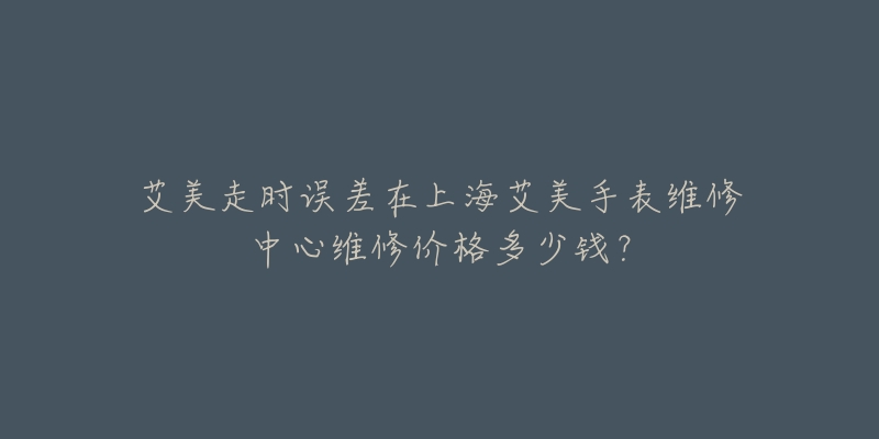 艾美走時(shí)誤差在上海艾美手表維修中心維修價(jià)格多少錢(qián)？