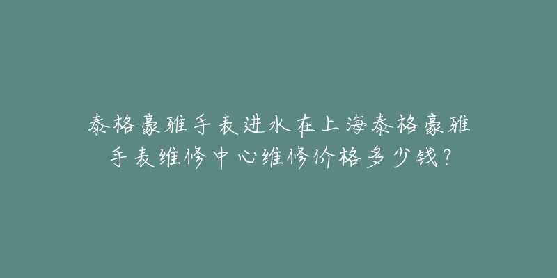 泰格豪雅手表進(jìn)水在上海泰格豪雅手表維修中心維修價(jià)格多少錢？