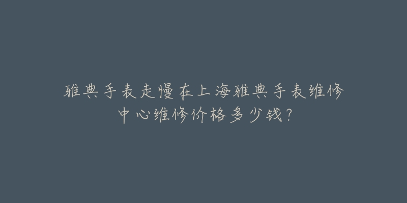 雅典手表走慢在上海雅典手表維修中心維修價格多少錢？