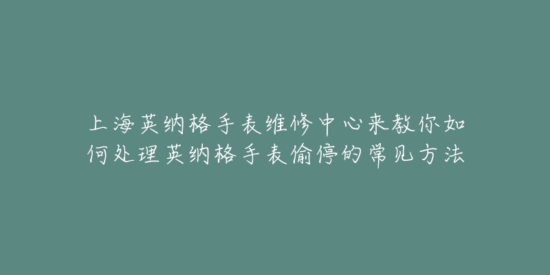 上海英納格手表維修中心來教你如何處理英納格手表偷停的常見方法