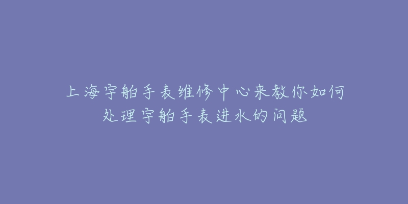 上海宇舶手表維修中心來(lái)教你如何處理宇舶手表進(jìn)水的問(wèn)題