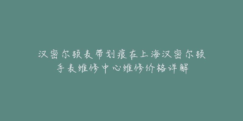 漢密爾頓表帶劃痕在上海漢密爾頓手表維修中心維修價格詳解