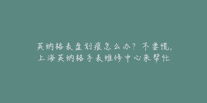 英納格表盤劃痕怎么辦？不要慌，上海英納格手表維修中心來幫忙