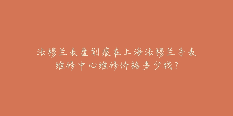 法穆蘭表盤劃痕在上海法穆蘭手表維修中心維修價(jià)格多少錢？