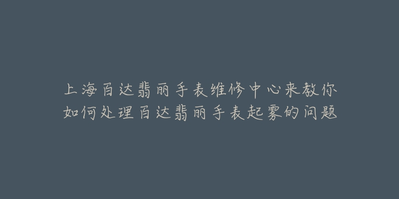 上海百達(dá)翡麗手表維修中心來(lái)教你如何處理百達(dá)翡麗手表起霧的問(wèn)題